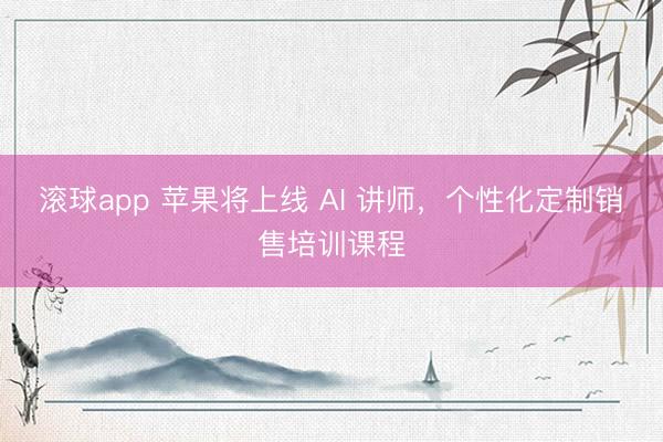 滚球app 苹果将上线 AI 讲师，个性化定制销售培训课程