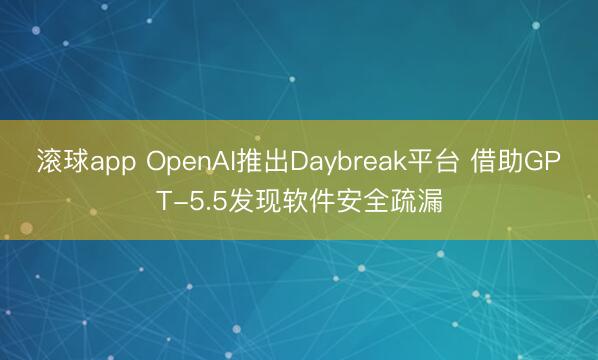 滚球app OpenAI推出Daybreak平台 借助GPT-5.5发现软件安全疏漏