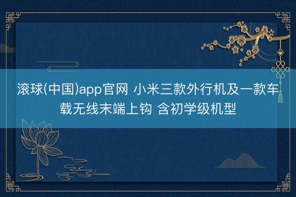 滚球(中国)app官网 小米三款外行机及一款车载无线末端上钩 含初学级机型