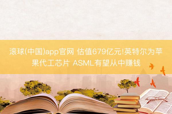 滚球(中国)app官网 估值679亿元!英特尔为苹果代工芯片 ASML有望从中赚钱