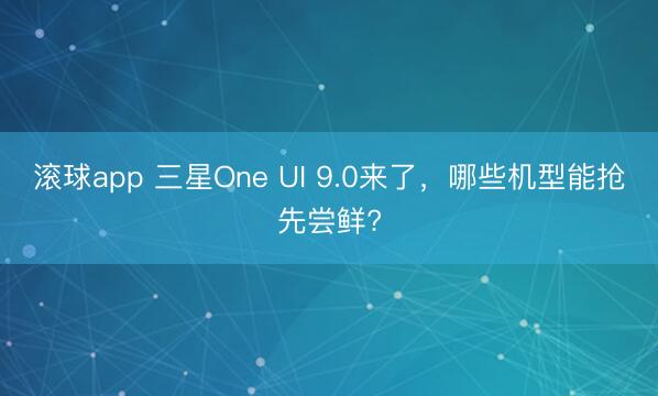滚球app 三星One UI 9.0来了，哪些机型能抢先尝鲜?