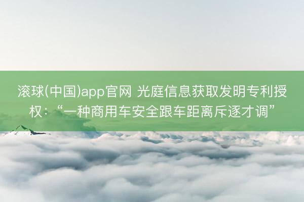 滚球(中国)app官网 光庭信息获取发明专利授权：“一种商用车安全跟车距离斥逐才调”