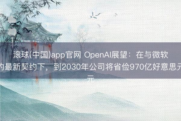 滚球(中国)app官网 OpenAI展望：在与微软的最新契约下，到2030年公司将省俭970亿好意思元