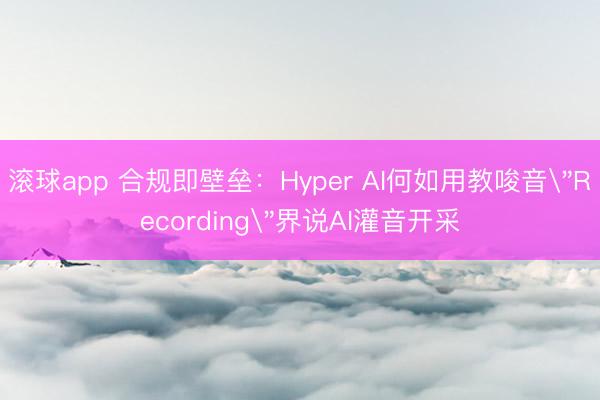 滚球app 合规即壁垒：Hyper AI何如用教唆音