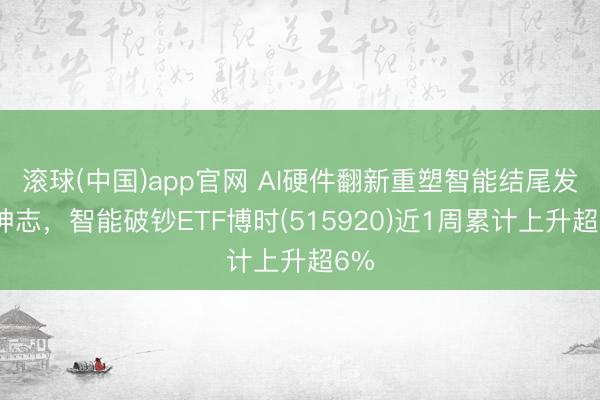滚球(中国)app官网 AI硬件翻新重塑智能结尾发展神志，智能破钞ETF博时(515920)近1周累计上升超6%