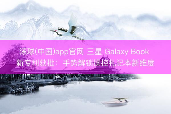 滚球(中国)app官网 三星 Galaxy Book 新专利获批：手势解锁操控札记本新维度
