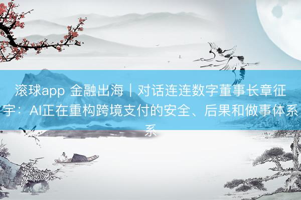 滚球app 金融出海｜对话连连数字董事长章征宇：AI正在重构跨境支付的安全、后果和做事体系