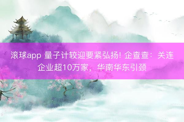 滚球app 量子计较迎要紧弘扬! 企查查：关连企业超10万家，华南华东引颈