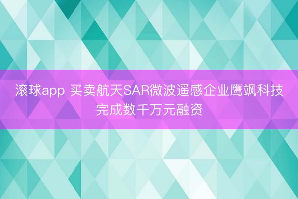 滚球app 买卖航天SAR微波遥感企业鹰飒科技完成数千万元融资