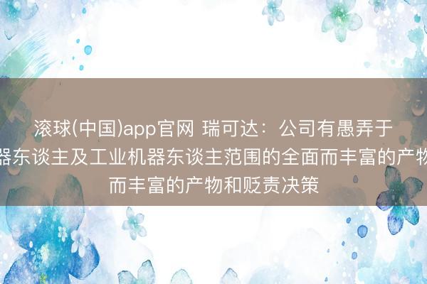 滚球(中国)app官网 瑞可达：公司有愚弄于具身智能机器东谈主及工业机器东谈主范围的全面而丰富的产物和贬责决策