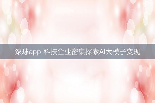 滚球app 科技企业密集探索AI大模子变现