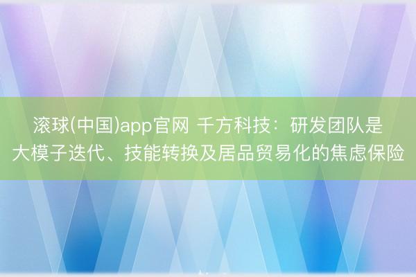 滚球(中国)app官网 千方科技：研发团队是大模子迭代、技能转换及居品贸易化的焦虑保险