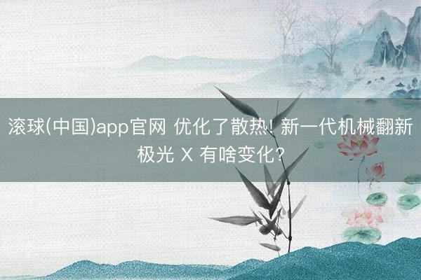 滚球(中国)app官网 优化了散热! 新一代机械翻新极光 X 有啥变化?
