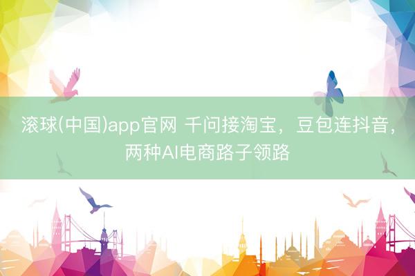 滚球(中国)app官网 千问接淘宝，豆包连抖音，两种AI电商路子领路