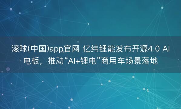 滚球(中国)app官网 亿纬锂能发布开源4.0 AI电板，推动“AI+锂电”商用车场景落地