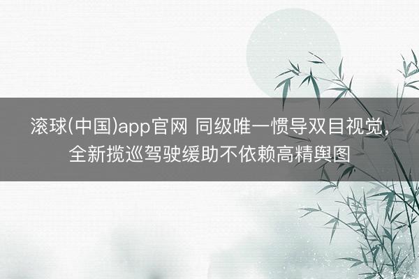 滚球(中国)app官网 同级唯一惯导双目视觉，全新揽巡驾驶缓助不依赖高精舆图