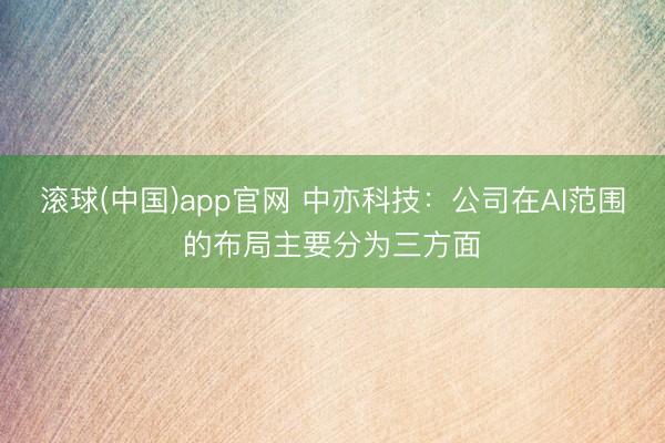 滚球(中国)app官网 中亦科技：公司在AI范围的布局主要分为三方面
