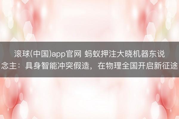 滚球(中国)app官网 蚂蚁押注大晓机器东说念主:具身智能冲突假造,在物理全国开启新征途