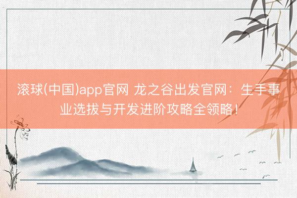 滚球(中国)app官网 龙之谷出发官网：生手事业选拔与开发进阶攻略全领略！
