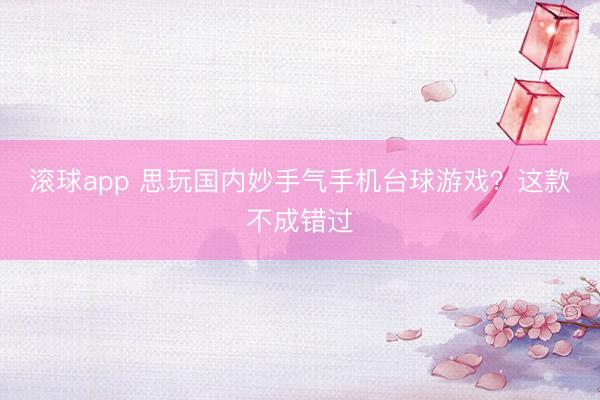 滚球app 思玩国内妙手气手机台球游戏？这款不成错过