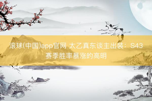 滚球(中国)app官网 太乙真东谈主出装：S43赛季胜率暴涨的高明