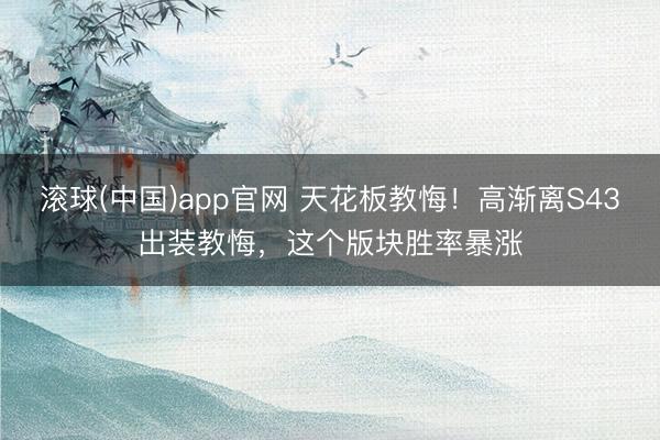 滚球(中国)app官网 天花板教悔！高渐离S43出装教悔，这个版块胜率暴涨