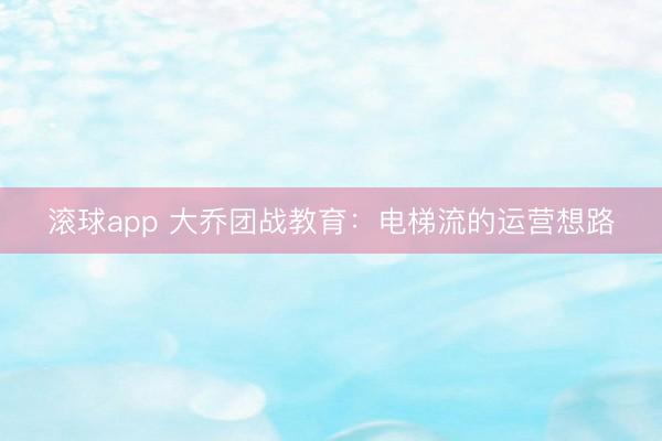 滚球app 大乔团战教育：电梯流的运营想路
