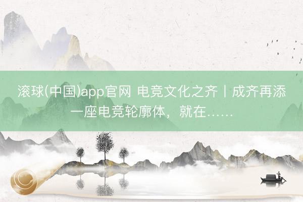 滚球(中国)app官网 电竞文化之齐丨成齐再添一座电竞轮廓体,就在……