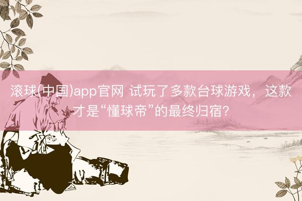 滚球(中国)app官网 试玩了多款台球游戏，这款才是“懂球帝”的最终归宿？
