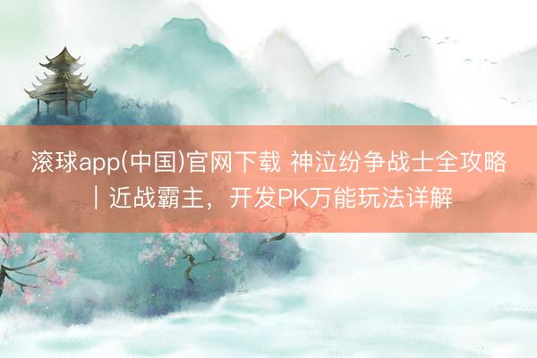滚球app(中国)官网下载 神泣纷争战士全攻略｜近战霸主，开发PK万能玩法详解