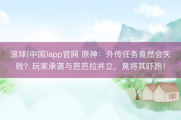 滚球(中国)app官网 原神：外传任务竟然会失败？玩家承袭与芭芭拉并立，竟将其吓跑！