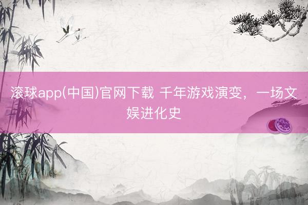 滚球app(中国)官网下载 千年游戏演变，一场文娱进化史
