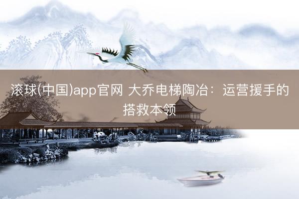 滚球(中国)app官网 大乔电梯陶冶：运营援手的搭救本领
