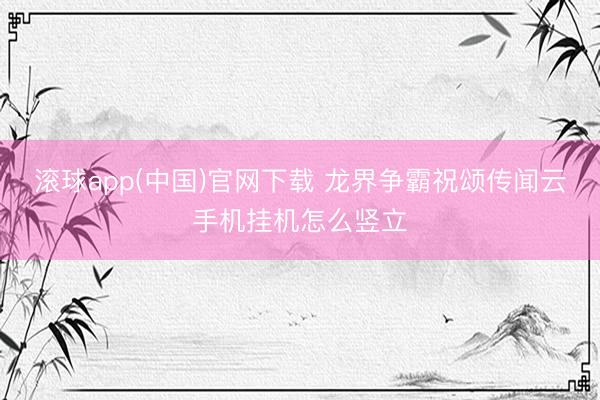 滚球app(中国)官网下载 龙界争霸祝颂传闻云手机挂机怎么竖立