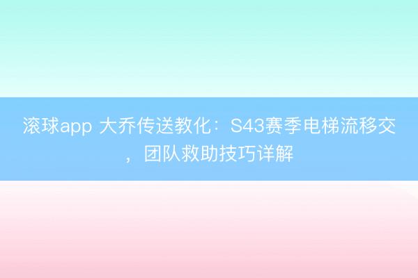 滚球app 大乔传送教化：S43赛季电梯流移交，团队救助技巧详解