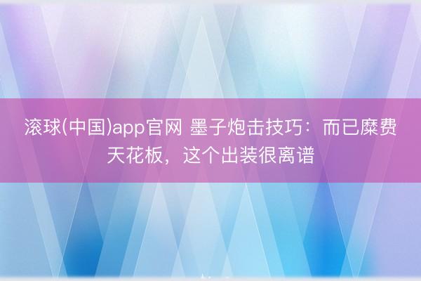 滚球(中国)app官网 墨子炮击技巧：而已糜费天花板，这个出装很离谱