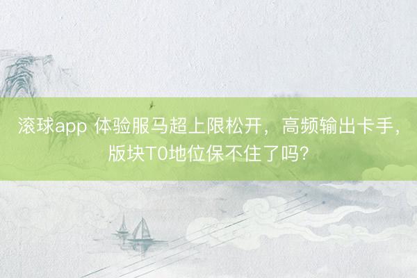 滚球app 体验服马超上限松开，高频输出卡手，版块T0地位保不住了吗？