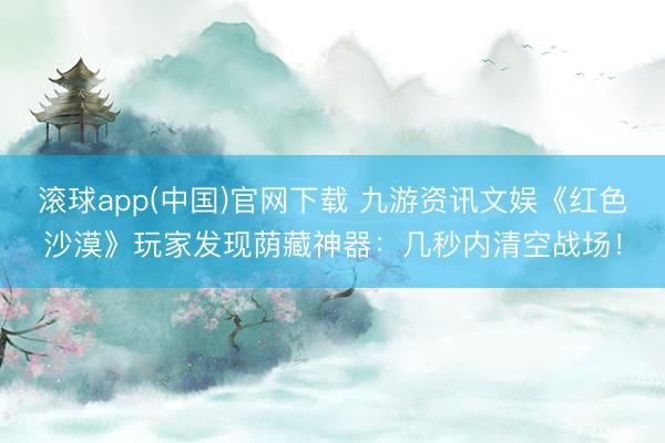 滚球app(中国)官网下载 九游资讯文娱《红色沙漠》玩家发现荫藏神器：几秒内清空战场！