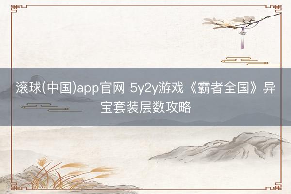 滚球(中国)app官网 5y2y游戏《霸者全国》异宝套装层数攻略