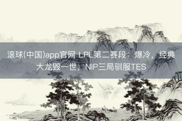 滚球(中国)app官网 LPL第二赛段：爆冷，经典大龙毁一世，NIP三局驯服TES