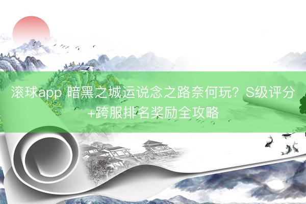 滚球app 暗黑之城运说念之路奈何玩？S级评分+跨服排名奖励全攻略