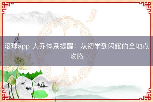 滚球app 大乔体系提醒：从初学到闪耀的全地点攻略