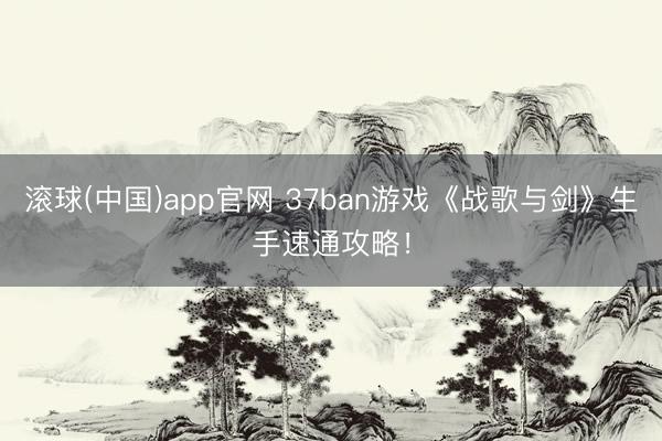 滚球(中国)app官网 37ban游戏《战歌与剑》生手速通攻略！