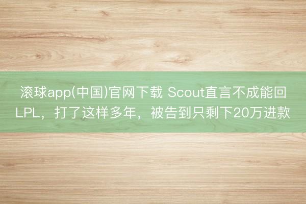 滚球app(中国)官网下载 Scout直言不成能回LPL，打了这样多年，被告到只剩下20万进款