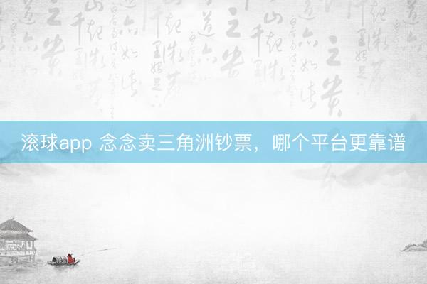 滚球app 念念卖三角洲钞票，哪个平台更靠谱