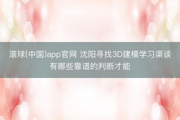 滚球(中国)app官网 沈阳寻找3D建模学习渠谈有哪些靠谱的判断才能