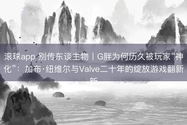 滚球app 别传东谈主物丨G胖为何历久被玩家“神化”：加布·纽维尔与Valve二十年的绽放游戏翻新