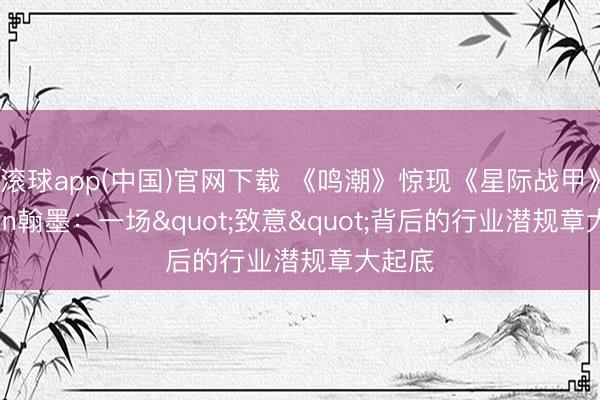 滚球app(中国)官网下载 《鸣潮》惊现《星际战甲》Orokin翰墨：一场"致意"背后的行业潜规章大起底