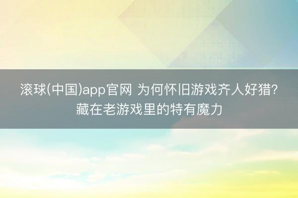 滚球(中国)app官网 为何怀旧游戏齐人好猎？藏在老游戏里的特有魔力