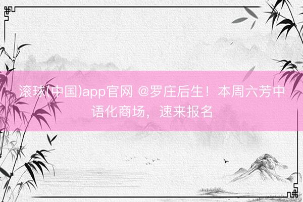 滚球(中国)app官网 @罗庄后生！本周六芳中语化商场，速来报名